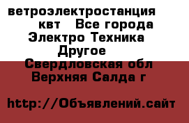 ветроэлектростанция 15-50 квт - Все города Электро-Техника » Другое   . Свердловская обл.,Верхняя Салда г.